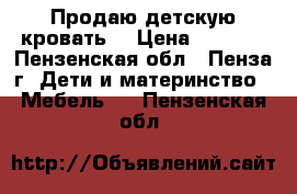 Продаю детскую кровать  › Цена ­ 2 000 - Пензенская обл., Пенза г. Дети и материнство » Мебель   . Пензенская обл.